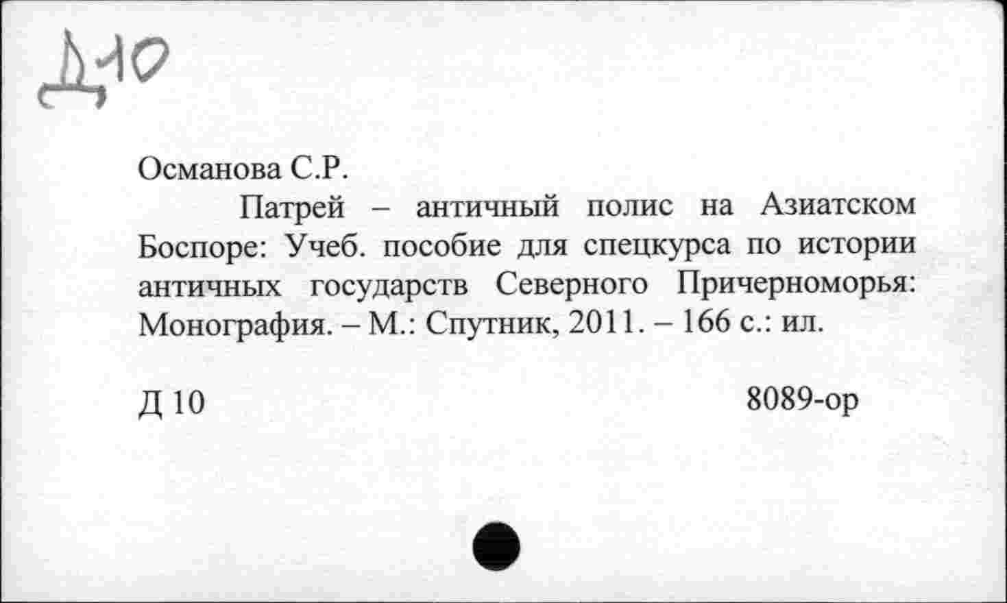 ﻿Д«
Османова С.Р.
Патрей - античный полис на Азиатском Боспоре: Учеб, пособие для спецкурса по истории античных государств Северного Причерноморья: Монография. - М.: Спутник, 2011. - 166 с.: ил.
ДЮ
8089-ор